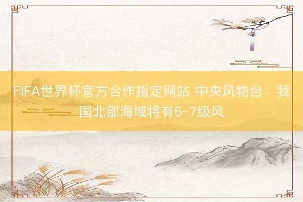 FIFA世界杯官方合作指定网站 中央风物台：我国北部海域将有6~7级风