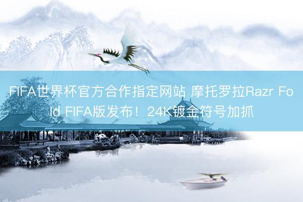 FIFA世界杯官方合作指定网站 摩托罗拉Razr Fold FIFA版发布！24K镀金符号加抓