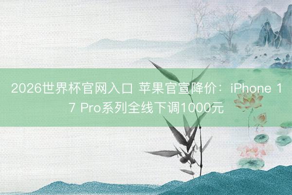 2026世界杯官网入口 苹果官宣降价：iPhone 17 Pro系列全线下调1000元