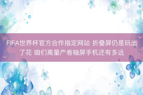 FIFA世界杯官方合作指定网站 折叠屏仍是玩出了花 咱们离量产卷轴屏手机还有多远