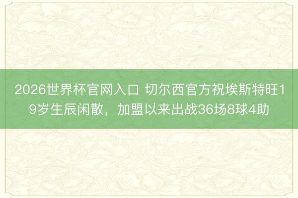 2026世界杯官网入口 切尔西官方祝埃斯特旺19岁生辰闲散,加盟以来出战36场8球4助
