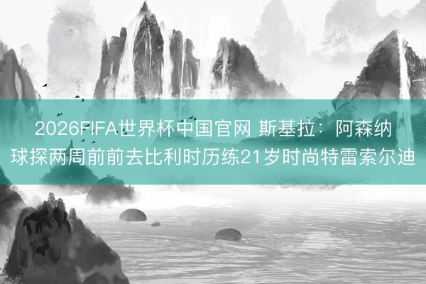 2026FIFA世界杯中国官网 斯基拉：阿森纳球探两周前前去比利时历练21岁时尚特雷索尔迪