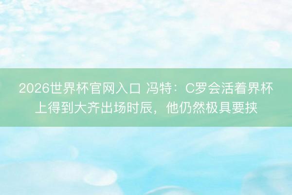 2026世界杯官网入口 冯特：C罗会活着界杯上得到大齐出场时辰，他仍然极具要挟