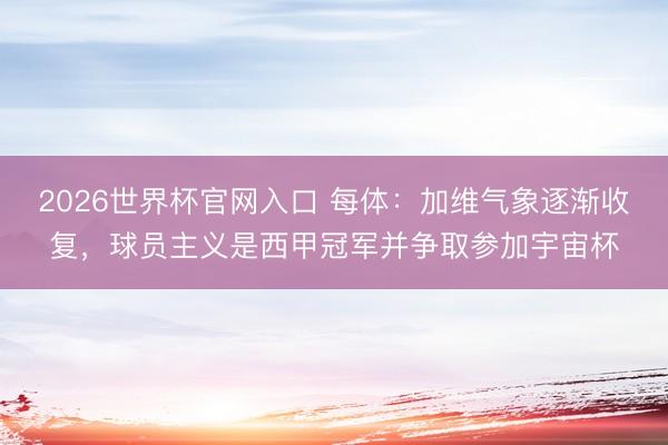 2026世界杯官网入口 每体：加维气象逐渐收复，球员主义是西甲冠军并争取参加宇宙杯