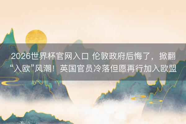 2026世界杯官网入口 伦敦政府后悔了，掀翻“入欧”风潮！英国官员冷落但愿再行加入欧盟