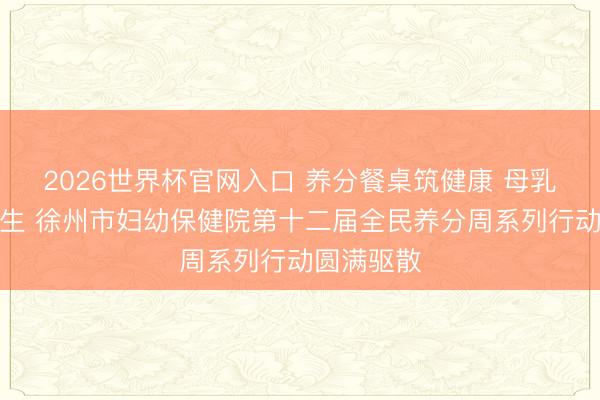 2026世界杯官网入口 养分餐桌筑健康 母乳护航佑重生 徐州市妇幼保健院第十二届全民养分周系列行动圆满驱散