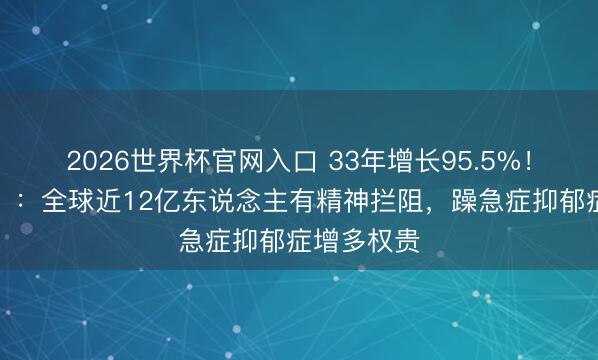 2026世界杯官网入口 33年增长95.5%!《柳叶刀》:全球近12亿东说念主有精神拦阻,躁急症抑郁症增多权贵