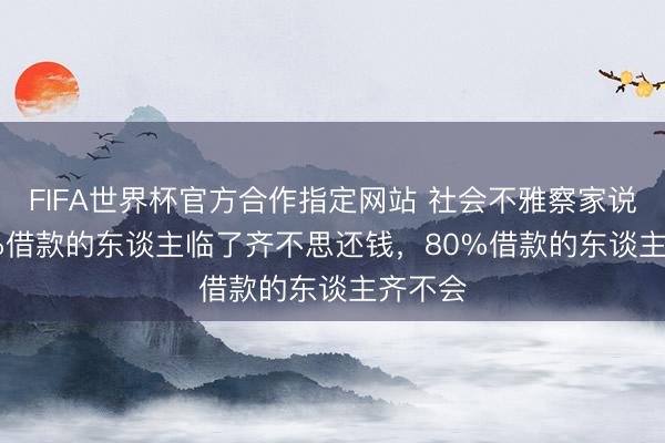 FIFA世界杯官方合作指定网站 社会不雅察家说: “70%借款的东谈主临了齐不思还钱，80%借款的东谈主齐不会