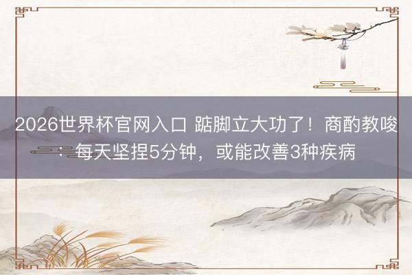 2026世界杯官网入口 踮脚立大功了！商酌教唆：每天坚捏5分钟，或能改善3种疾病