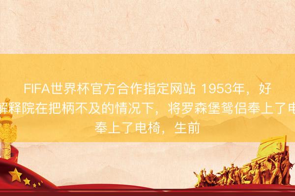 FIFA世界杯官方合作指定网站 1953年，好意思法律解释院在把柄不及的情况下，将罗森堡鸳侣奉上了电椅，生前
