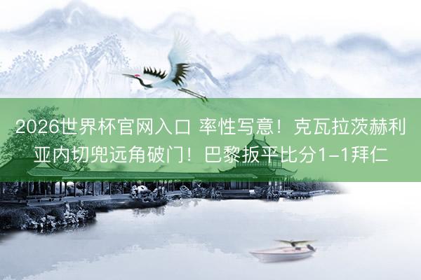 2026世界杯官网入口 率性写意！克瓦拉茨赫利亚内切兜远角破门！巴黎扳平比分1-1拜仁