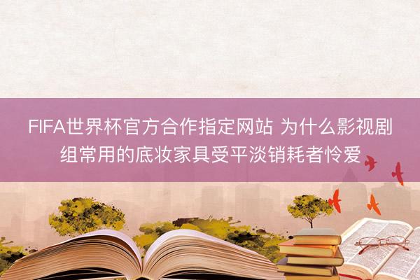 FIFA世界杯官方合作指定网站 为什么影视剧组常用的底妆家具受平淡销耗者怜爱
