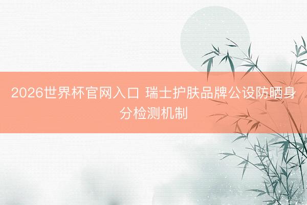 2026世界杯官网入口 瑞士护肤品牌公设防晒身分检测机制