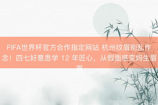 FIFA世界杯官方合作指定网站 杭州纹眉别乱作念！四七好意思学 12 年匠心，从假面感变妈生眉