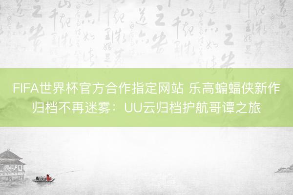 FIFA世界杯官方合作指定网站 乐高蝙蝠侠新作归档不再迷雾：UU云归档护航哥谭之旅