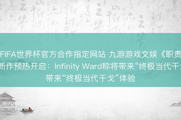 FIFA世界杯官方合作指定网站 九游游戏文娱《职责召唤》新作预热开启:Infinity Ward称将带来“终极当代干戈”体验