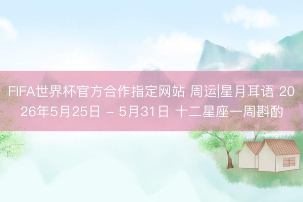 FIFA世界杯官方合作指定网站 周运|星月耳语 2026年5月25日 - 5月31日 十二星座一周斟酌