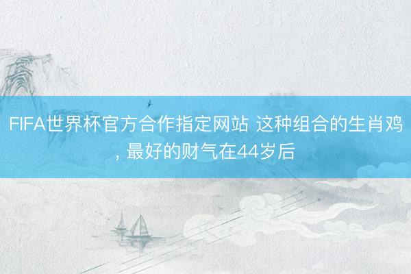FIFA世界杯官方合作指定网站 这种组合的生肖鸡， 最好的财气在44岁后