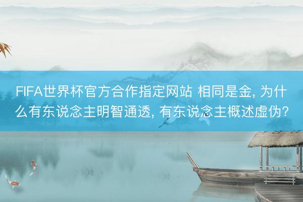 FIFA世界杯官方合作指定网站 相同是金， 为什么有东说念主明智通透， 有东说念主概述虚伪?