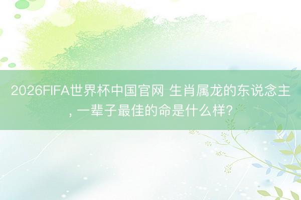 2026FIFA世界杯中国官网 生肖属龙的东说念主， 一辈子最佳的命是什么样?