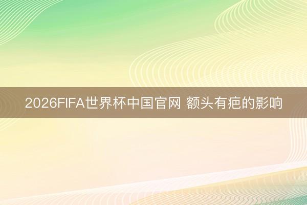 2026FIFA世界杯中国官网 额头有疤的影响