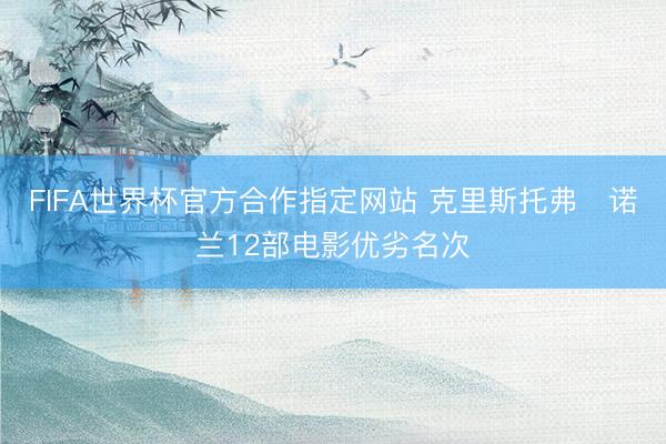 FIFA世界杯官方合作指定网站 克里斯托弗・诺兰12部电影优劣名次