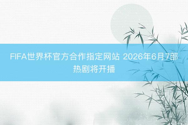 FIFA世界杯官方合作指定网站 2026年6月7部热剧将开播