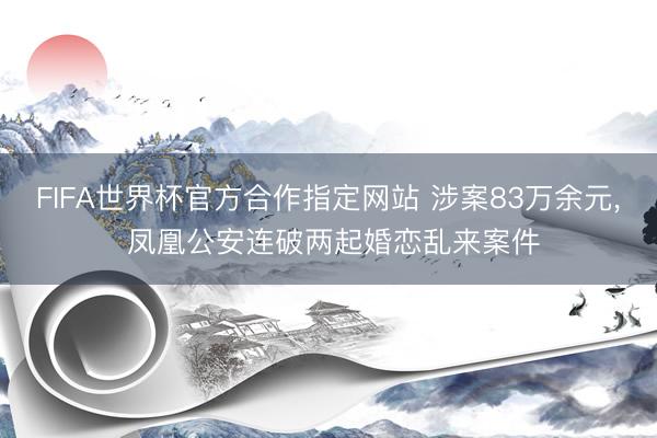 FIFA世界杯官方合作指定网站 涉案83万余元， 凤凰公安连破两起婚恋乱来案件