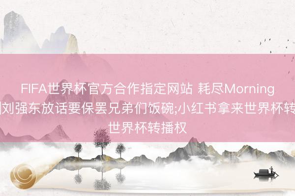 FIFA世界杯官方合作指定网站 耗尽Morning Call|刘强东放话要保罢兄弟们饭碗;小红书拿来世界杯转播权