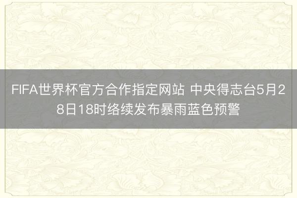 FIFA世界杯官方合作指定网站 中央得志台5月28日18时络续发布暴雨蓝色预警