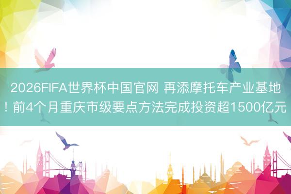 2026FIFA世界杯中国官网 再添摩托车产业基地! 前4个月重庆市级要点方法完成投资超1500亿元
