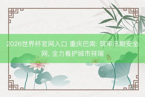 2026世界杯官网入口 重庆巴南: 筑牢汛期安全网， 全力看护城市祥瑞