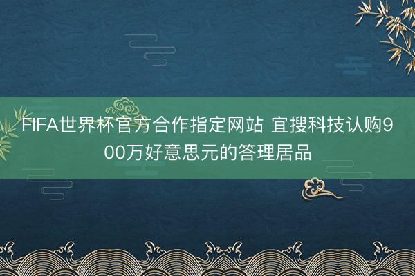 FIFA世界杯官方合作指定网站 宜搜科技认购900万好意思元的答理居品