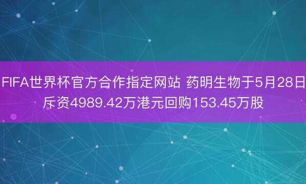 FIFA世界杯官方合作指定网站 药明生物于5月28日斥资4989.42万港元回购153.45万股
