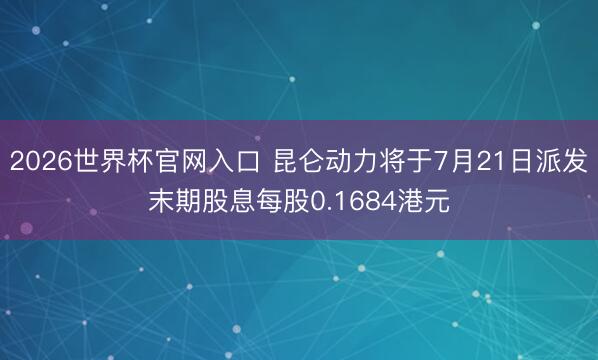 2026世界杯官网入口 昆仑动力将于7月21日派发末期股息每股0.1684港元