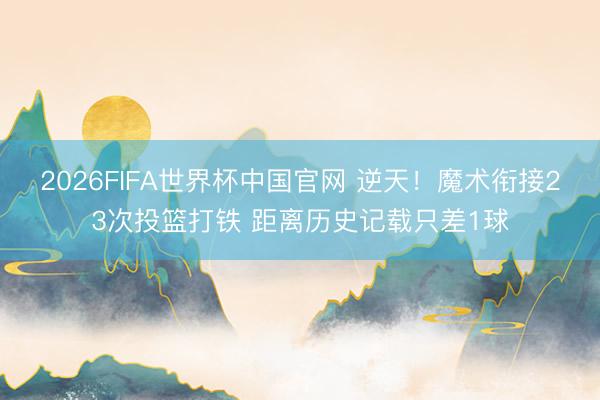 2026FIFA世界杯中国官网 逆天！魔术衔接23次投篮打铁 距离历史记载只差1球
