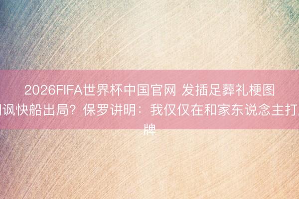2026FIFA世界杯中国官网 发插足葬礼梗图嘲讽快船出局？保罗讲明：我仅仅在和家东说念主打牌