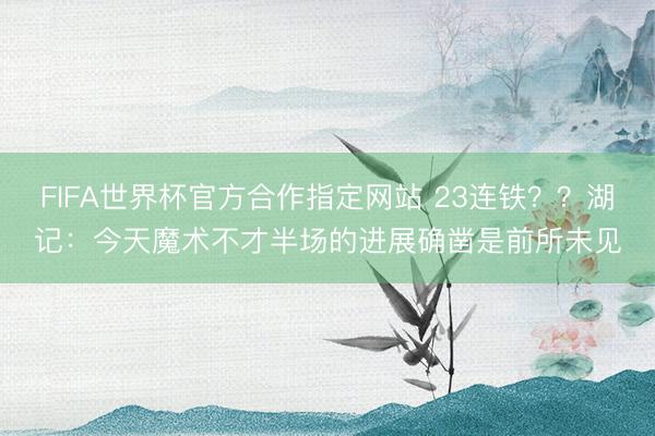 FIFA世界杯官方合作指定网站 23连铁？？湖记：今天魔术不才半场的进展确凿是前所未见