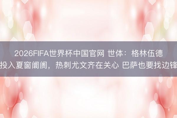 2026FIFA世界杯中国官网 世体：格林伍德投入夏窗阛阓，热刺尤文齐在关心 巴萨也要找边锋