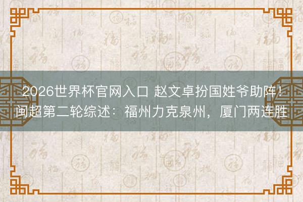 2026世界杯官网入口 赵文卓扮国姓爷助阵！闽超第二轮综述：福州力克泉州，厦门两连胜