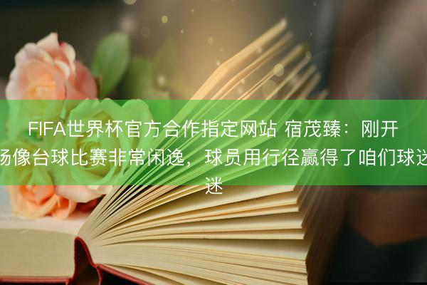FIFA世界杯官方合作指定网站 宿茂臻：刚开场像台球比赛非常闲逸，球员用行径赢得了咱们球迷