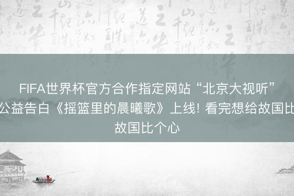FIFA世界杯官方合作指定网站 “北京大视听”要点公益告白《摇篮里的晨曦歌》上线! 看完想给故国比个心