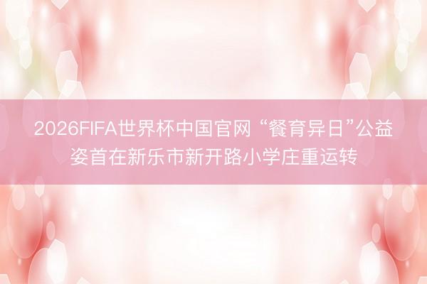 2026FIFA世界杯中国官网 “餐育异日”公益姿首在新乐市新开路小学庄重运转