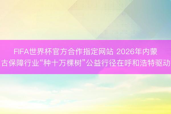 FIFA世界杯官方合作指定网站 2026年内蒙古保障行业“种十万棵树”公益行径在呼和浩特驱动