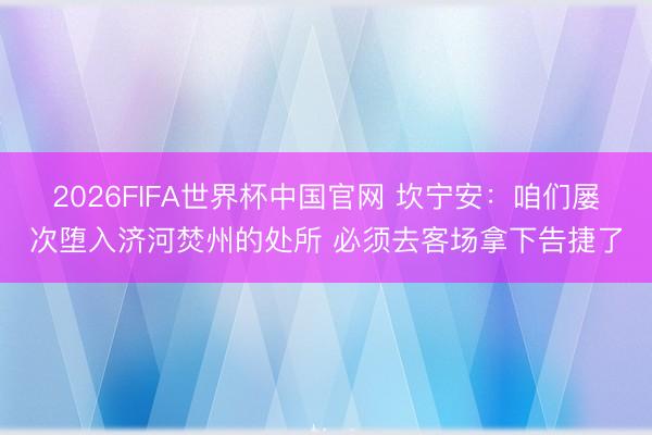 2026FIFA世界杯中国官网 坎宁安：咱们屡次堕入济河焚州的处所 必须去客场拿下告捷了