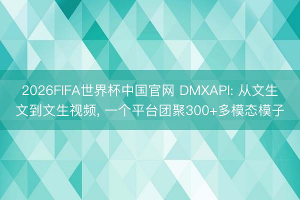 2026FIFA世界杯中国官网 DMXAPI: 从文生文到文生视频， 一个平台团聚300+多模态模子