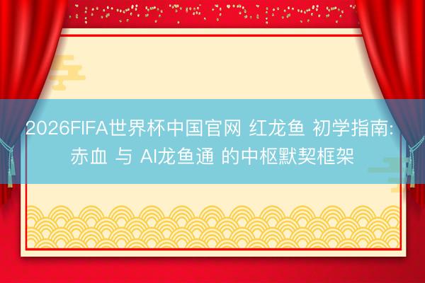 2026FIFA世界杯中国官网 红龙鱼 初学指南: 赤血 与 AI龙鱼通 的中枢默契框架