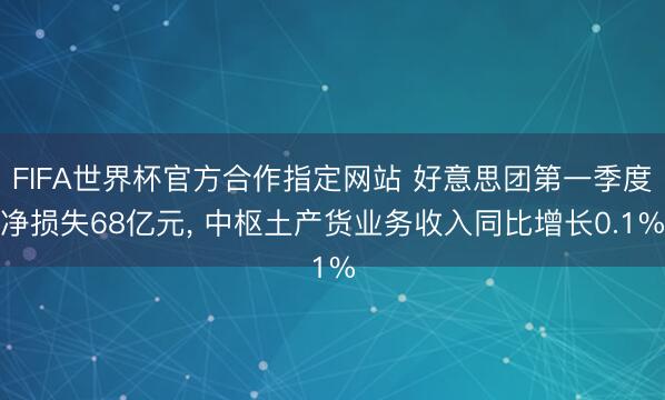 FIFA世界杯官方合作指定网站 好意思团第一季度净损失68亿元， 中枢土产货业务收入同比增长0.1%