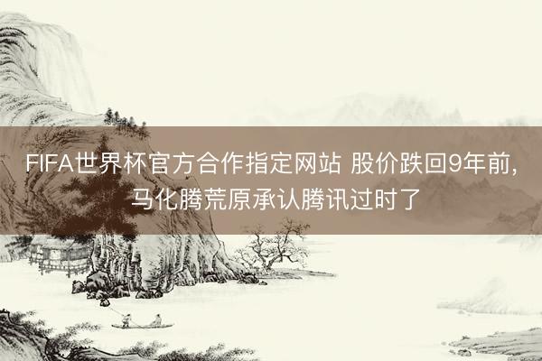 FIFA世界杯官方合作指定网站 股价跌回9年前， 马化腾荒原承认腾讯过时了