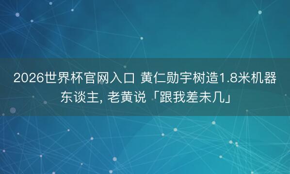 2026世界杯官网入口 黄仁勋宇树造1.8米机器东谈主， 老黄说「跟我差未几」